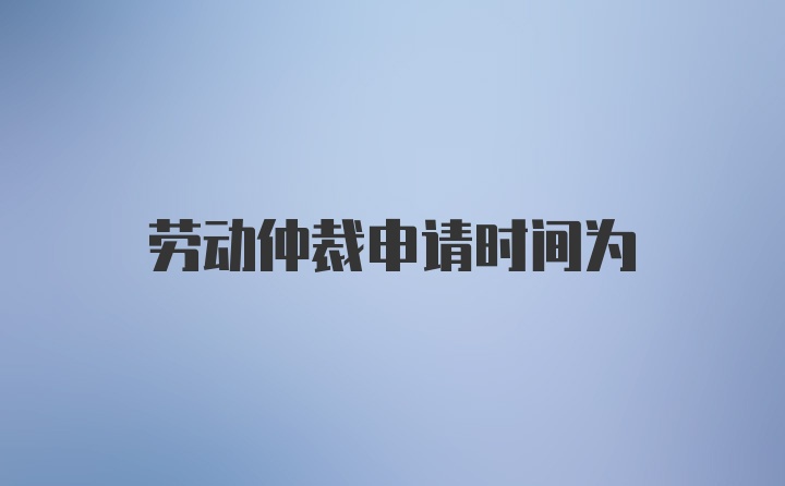 劳动仲裁申请时间为