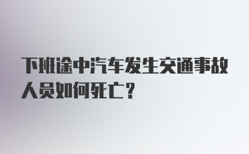 下班途中汽车发生交通事故人员如何死亡？