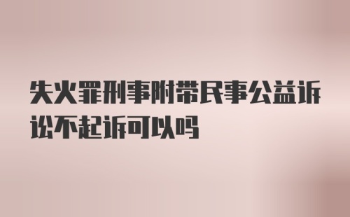 失火罪刑事附带民事公益诉讼不起诉可以吗