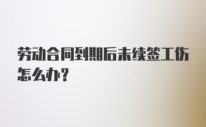 劳动合同到期后未续签工伤怎么办？