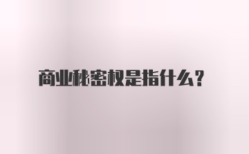 商业秘密权是指什么？