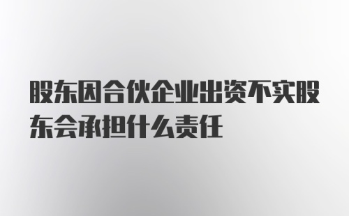 股东因合伙企业出资不实股东会承担什么责任