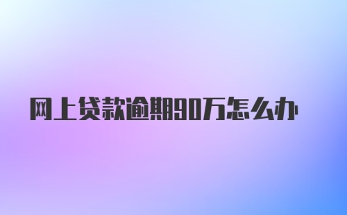 网上贷款逾期90万怎么办