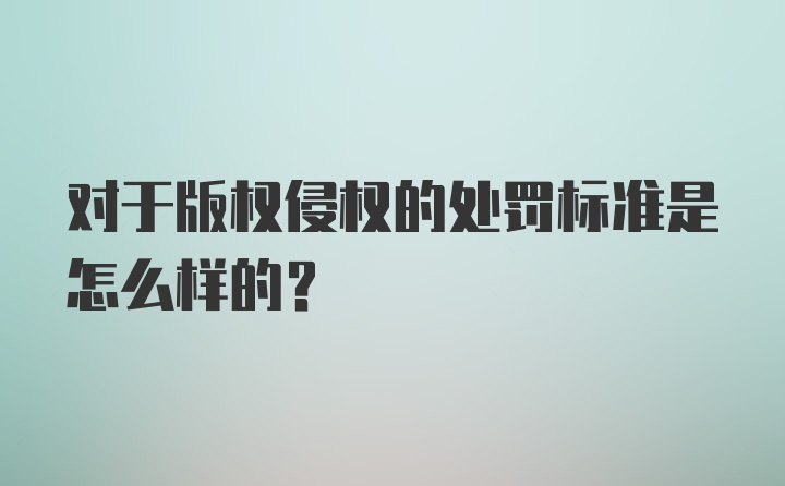 对于版权侵权的处罚标准是怎么样的？