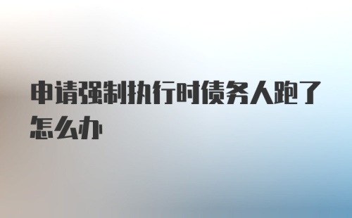 申请强制执行时债务人跑了怎么办