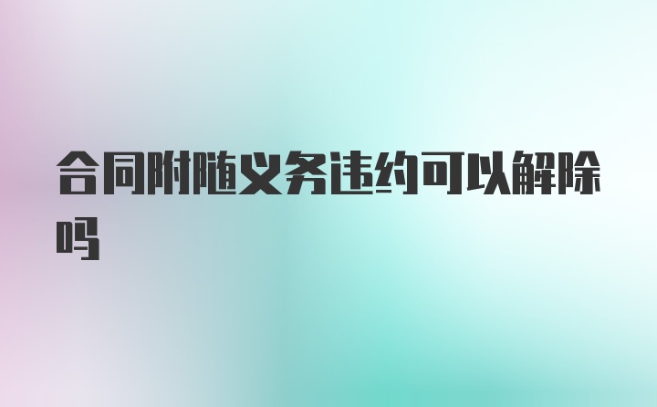 合同附随义务违约可以解除吗