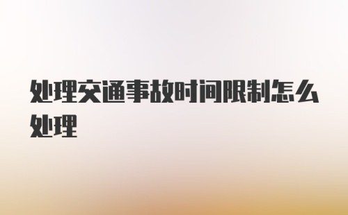 处理交通事故时间限制怎么处理