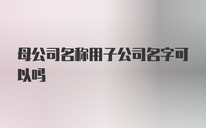 母公司名称用子公司名字可以吗