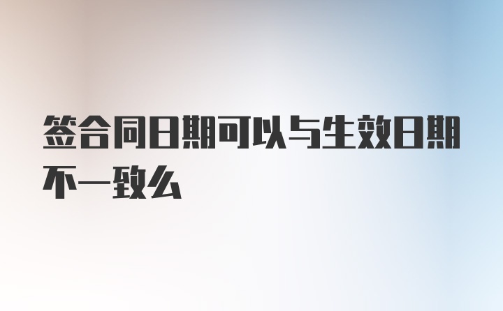 签合同日期可以与生效日期不一致么