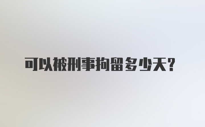 可以被刑事拘留多少天？