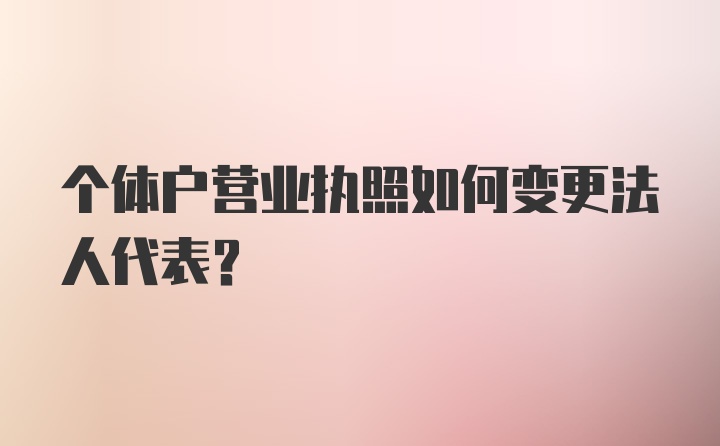 个体户营业执照如何变更法人代表？