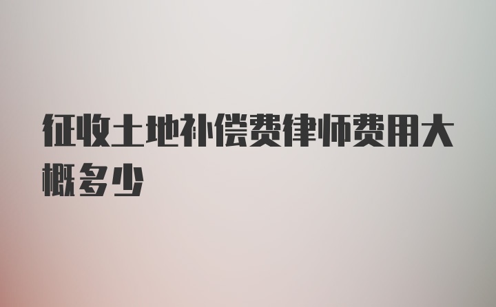 征收土地补偿费律师费用大概多少