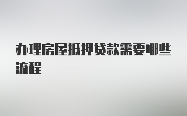 办理房屋抵押贷款需要哪些流程