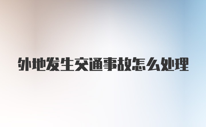 外地发生交通事故怎么处理