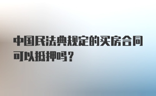 中国民法典规定的买房合同可以抵押吗?
