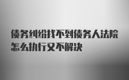 债务纠纷找不到债务人法院怎么执行又不解决