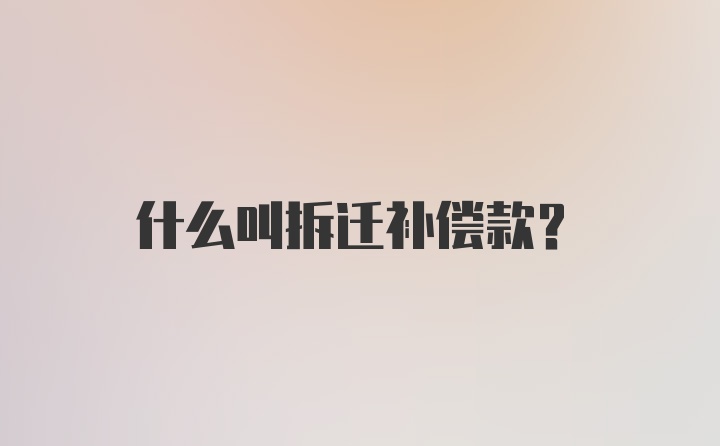 什么叫拆迁补偿款？