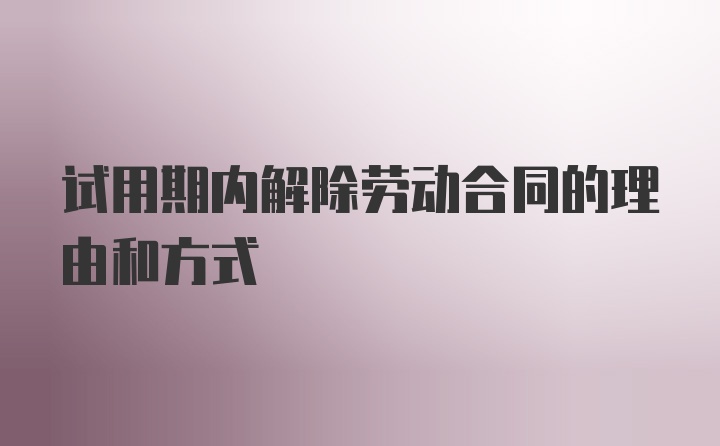 试用期内解除劳动合同的理由和方式