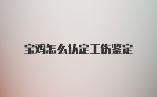 宝鸡怎么认定工伤鉴定