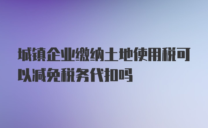 城镇企业缴纳土地使用税可以减免税务代扣吗