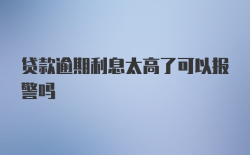 贷款逾期利息太高了可以报警吗