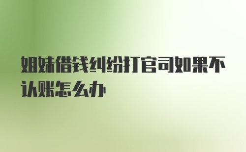 姐妹借钱纠纷打官司如果不认账怎么办