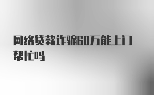 网络贷款诈骗60万能上门帮忙吗