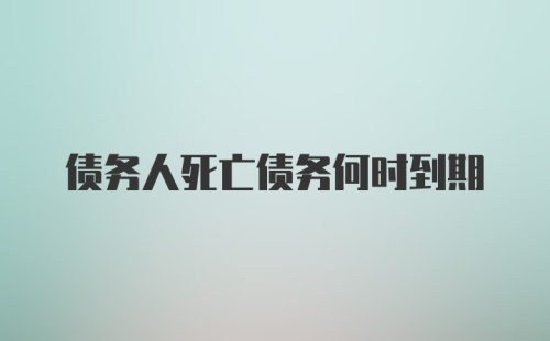 债务人死亡债务何时到期