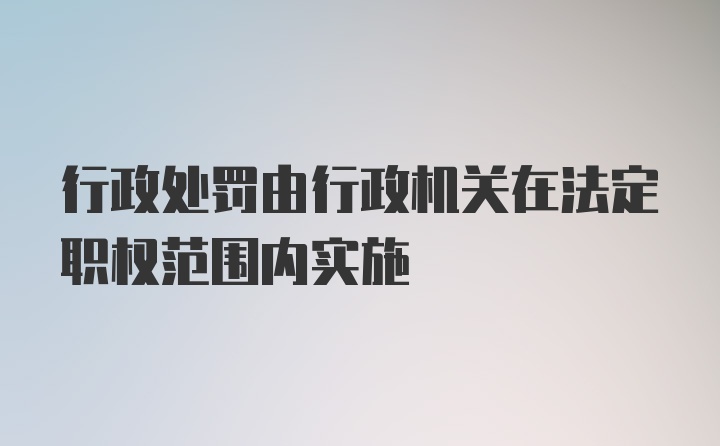 行政处罚由行政机关在法定职权范围内实施