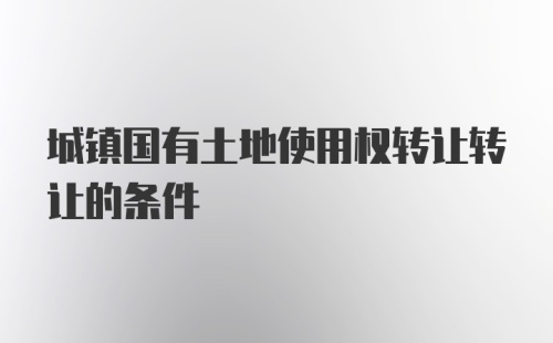 城镇国有土地使用权转让转让的条件