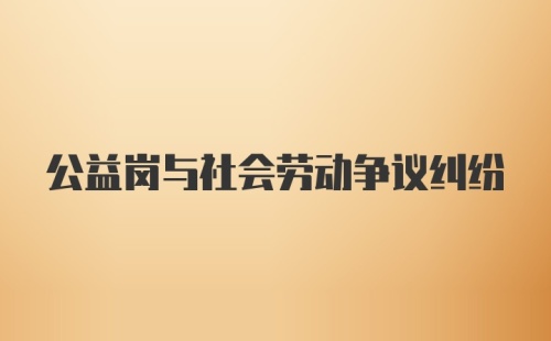 公益岗与社会劳动争议纠纷