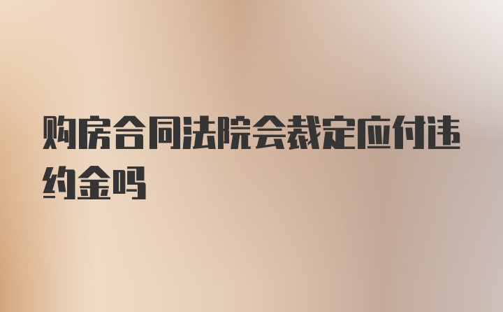 购房合同法院会裁定应付违约金吗