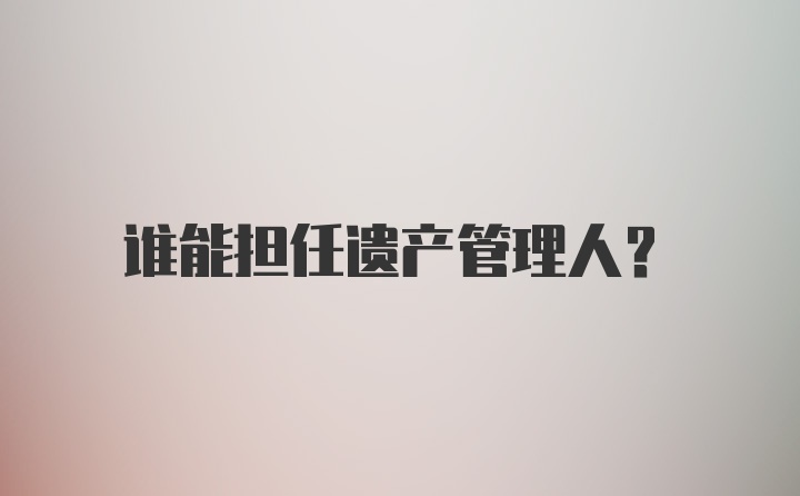 谁能担任遗产管理人？