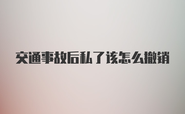 交通事故后私了该怎么撤销