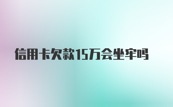 信用卡欠款15万会坐牢吗