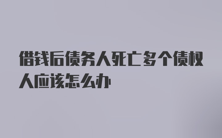 借钱后债务人死亡多个债权人应该怎么办