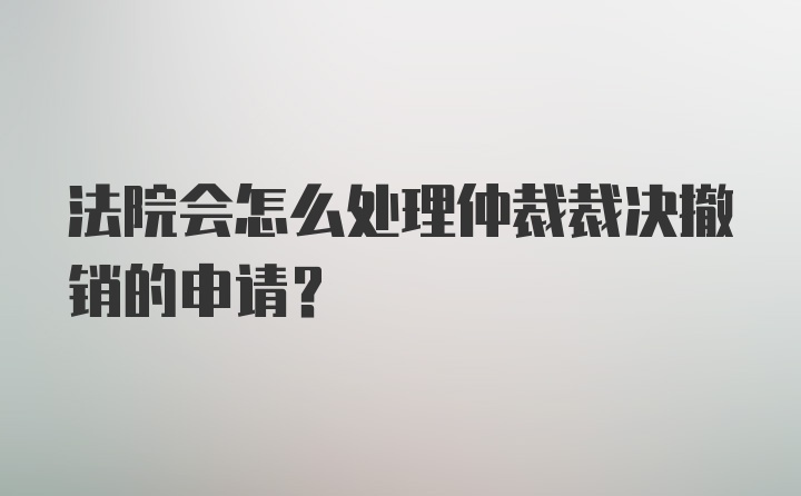 法院会怎么处理仲裁裁决撤销的申请？