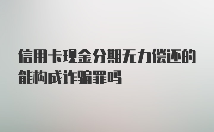 信用卡现金分期无力偿还的能构成诈骗罪吗