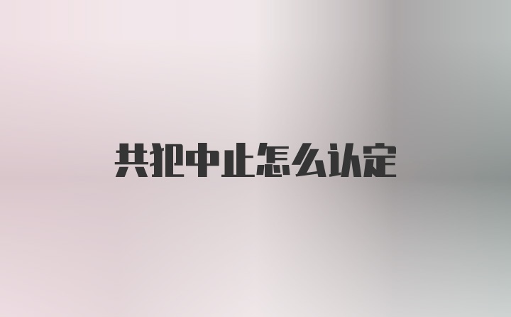 共犯中止怎么认定