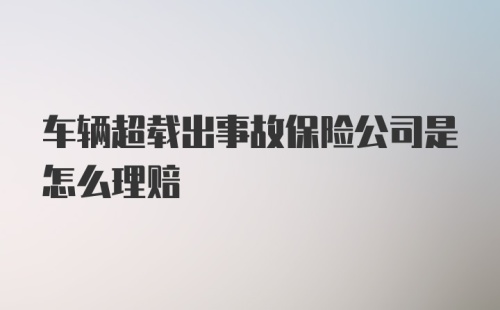 车辆超载出事故保险公司是怎么理赔