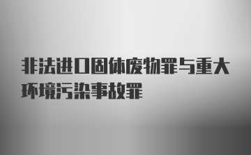 非法进口固体废物罪与重大环境污染事故罪