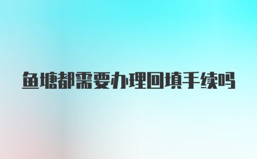 鱼塘都需要办理回填手续吗