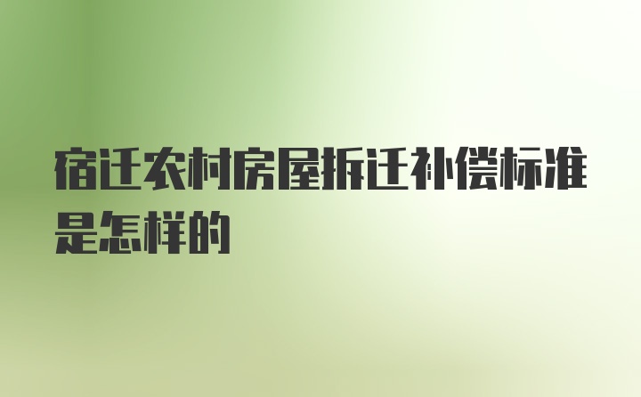 宿迁农村房屋拆迁补偿标准是怎样的