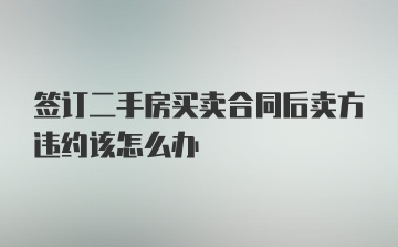 签订二手房买卖合同后卖方违约该怎么办