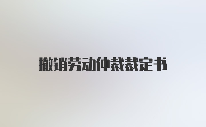 撤销劳动仲裁裁定书