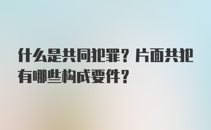 什么是共同犯罪？片面共犯有哪些构成要件？