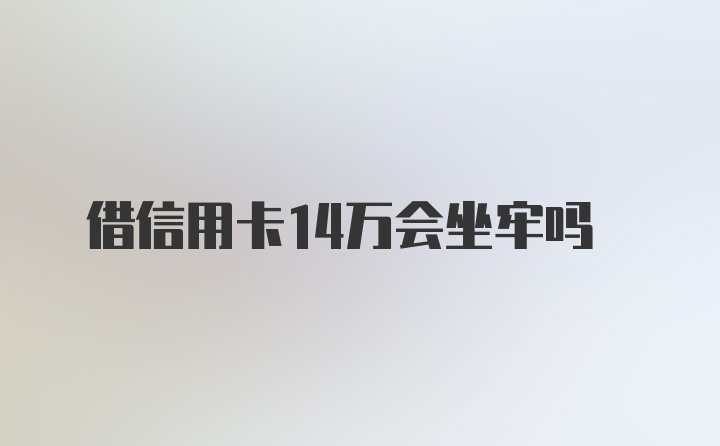 借信用卡14万会坐牢吗