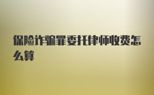 保险诈骗罪委托律师收费怎么算