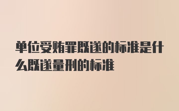 单位受贿罪既遂的标准是什么既遂量刑的标准