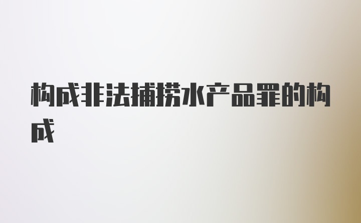 构成非法捕捞水产品罪的构成